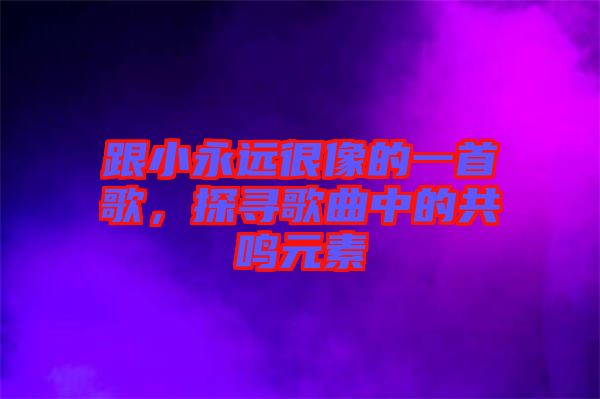 跟小永遠(yuǎn)很像的一首歌，探尋歌曲中的共鳴元素