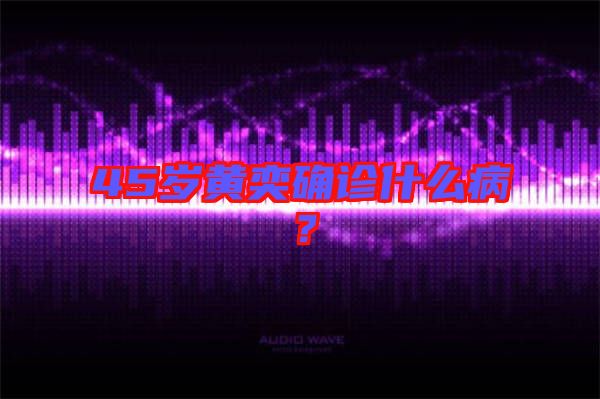 45歲黃奕確診什么??？