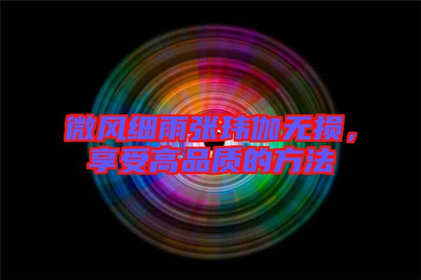 微風(fēng)細(xì)雨張瑋伽無損，享受高品質(zhì)的方法
