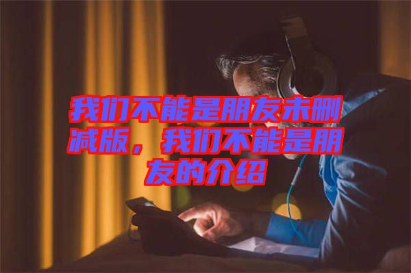 我們不能是朋友未刪減版，我們不能是朋友的介紹