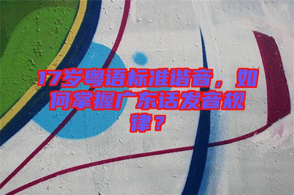 17歲粵語標準諧音，如何掌握廣東話發(fā)音規(guī)律？