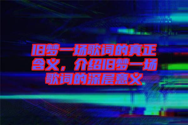 舊夢一場歌詞的真正含義，介紹舊夢一場歌詞的深層意義
