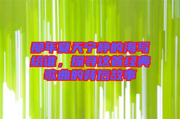 那年夏天寧靜的海寫給誰，探尋這首經(jīng)典歌曲的背后故事