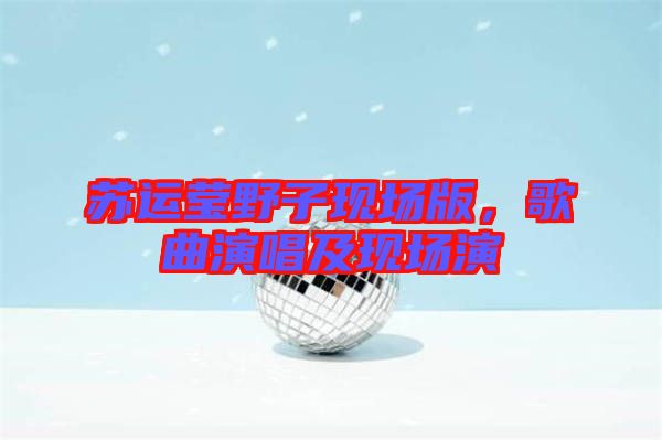 蘇運(yùn)瑩野子現(xiàn)場(chǎng)版，歌曲演唱及現(xiàn)場(chǎng)演