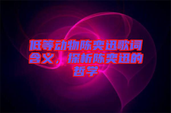 低等動(dòng)物陳奕迅歌詞含義，探析陳奕迅的哲學(xué)
