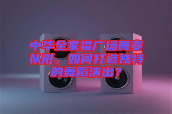 中華全家福廣場舞變隊(duì)形，如何打造獨(dú)特的舞蹈演出？