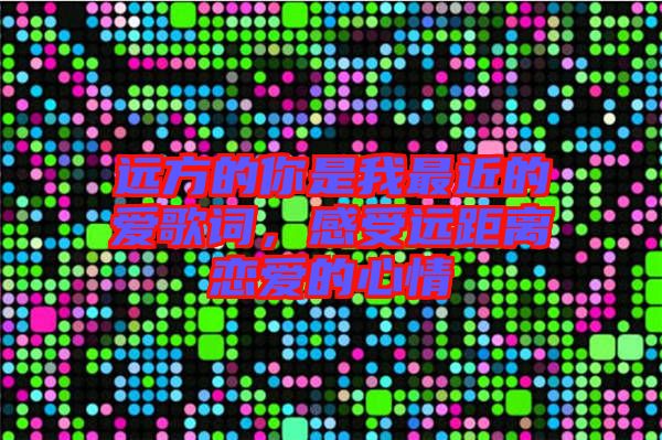 遠(yuǎn)方的你是我最近的愛歌詞，感受遠(yuǎn)距離戀愛的心情