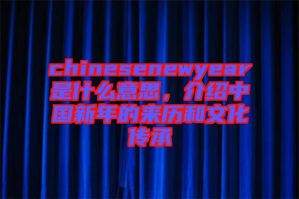 chinesenewyear是什么意思，介紹中國新年的來歷和文化傳承
