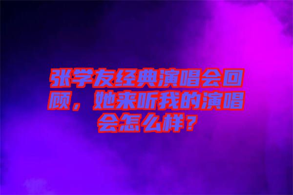 張學(xué)友經(jīng)典演唱會回顧，她來聽我的演唱會怎么樣？