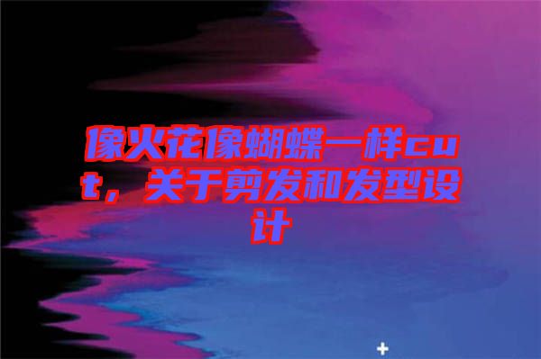 像火花像蝴蝶一樣cut，關于剪發(fā)和發(fā)型設計