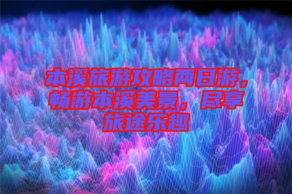 本溪旅游攻略兩日游，暢游本溪美景，盡享旅途樂趣