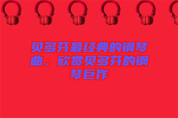 貝多芬最經(jīng)典的鋼琴曲，欣賞貝多芬的鋼琴巨作