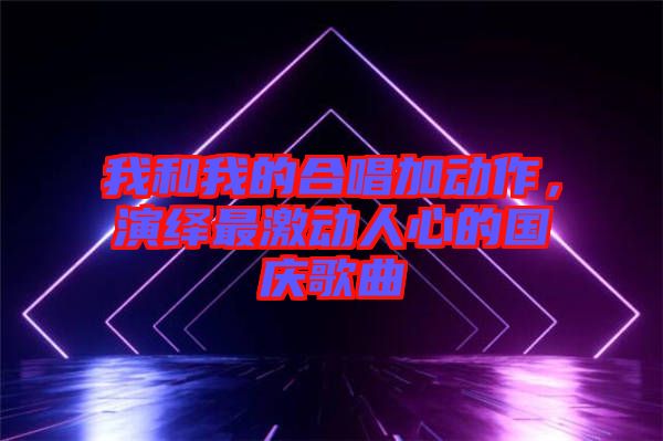 我和我的合唱加動作，演繹最激動人心的國慶歌曲