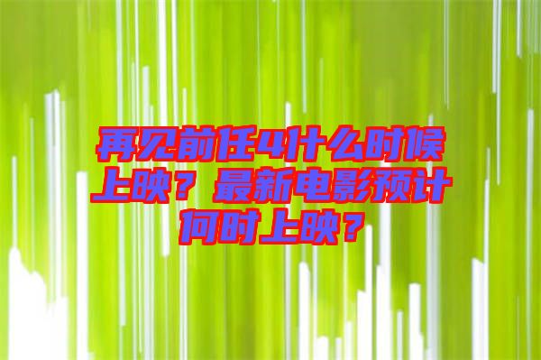 再見前任4什么時候上映？最新電影預(yù)計何時上映？