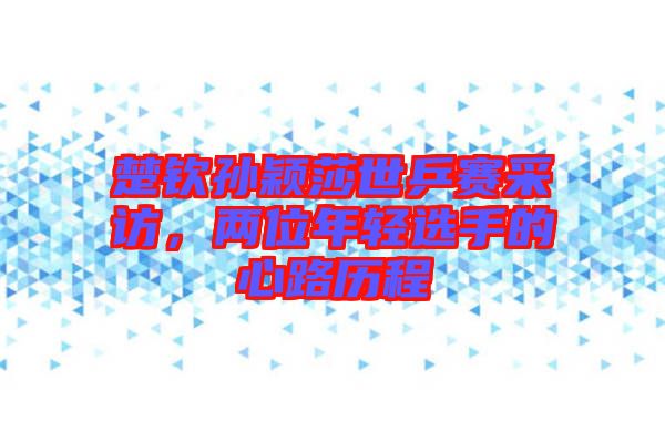 楚欽孫穎莎世乒賽采訪，兩位年輕選手的心路歷程