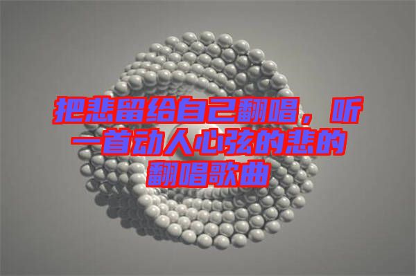 把悲留給自己翻唱，聽(tīng)一首動(dòng)人心弦的悲的翻唱歌曲