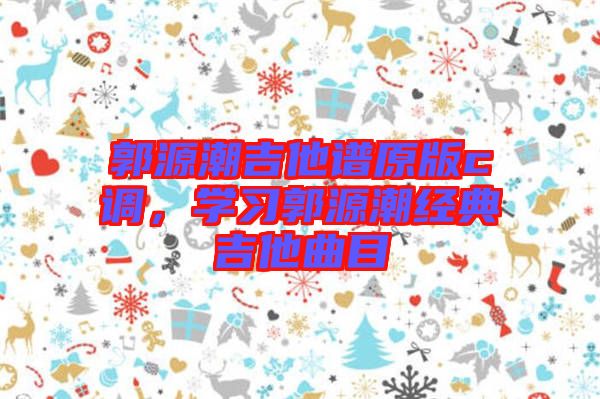 郭源潮吉他譜原版c調(diào)，學習郭源潮經(jīng)典吉他曲目