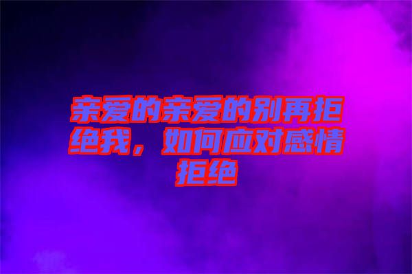 親愛(ài)的親愛(ài)的別再拒絕我，如何應(yīng)對(duì)感情拒絕