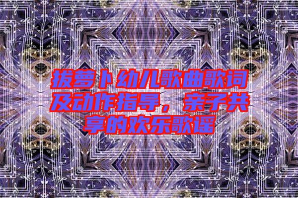 拔蘿卜幼兒歌曲歌詞及動作指導，親子共享的歡樂歌謠