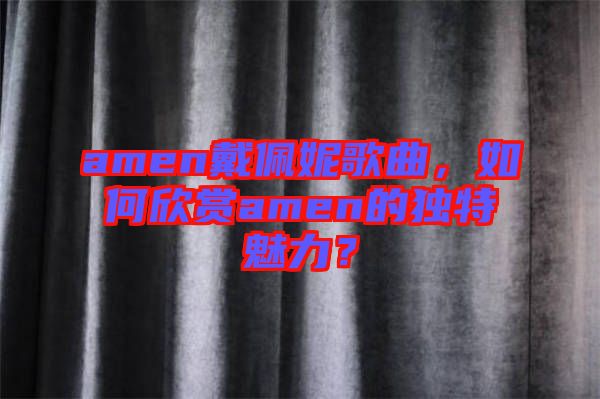 amen戴佩妮歌曲，如何欣賞amen的獨(dú)特魅力？