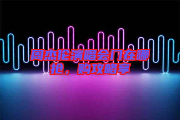 周杰倫演唱會(huì)門在哪搶，購攻略享