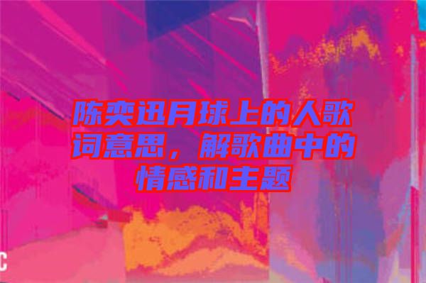 陳奕迅月球上的人歌詞意思，解歌曲中的情感和主題