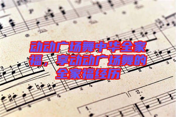 動(dòng)動(dòng)廣場(chǎng)舞中華全家福，享動(dòng)動(dòng)廣場(chǎng)舞的全家福經(jīng)歷