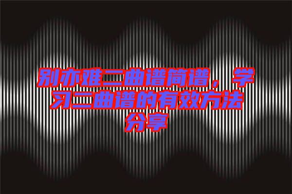 別亦難二曲譜簡(jiǎn)譜，學(xué)習(xí)二曲譜的有效方法分享