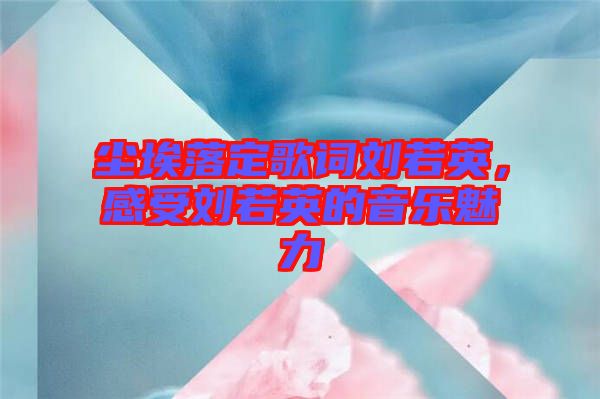 塵埃落定歌詞劉若英，感受劉若英的音樂魅力