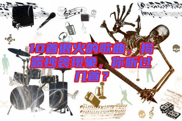 10首很火的歌曲，揭露抄襲現(xiàn)象，你聽(tīng)過(guò)幾首？