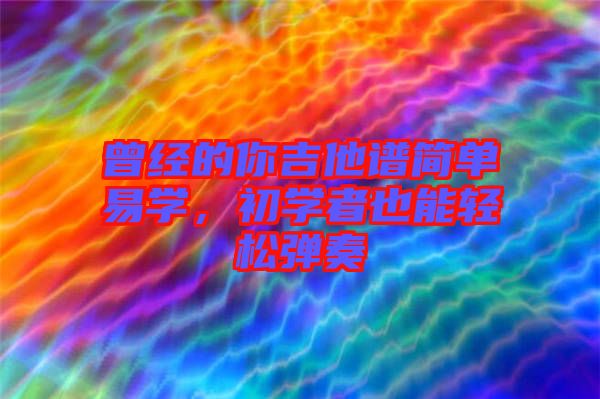 曾經(jīng)的你吉他譜簡(jiǎn)單易學(xué)，初學(xué)者也能輕松彈奏