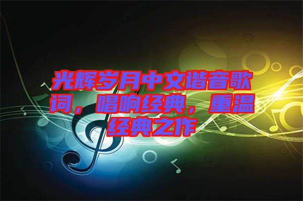 光輝歲月中文諧音歌詞，唱響經(jīng)典，重溫經(jīng)典之作