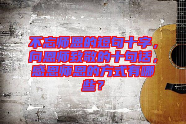 不忘師恩的短句十字，向恩師致敬的十句話，感恩師恩的方式有哪些？