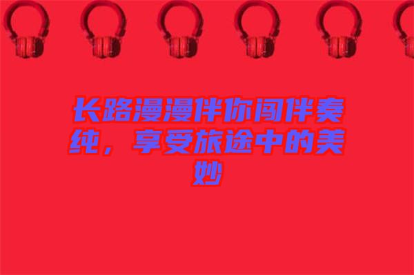 長路漫漫伴你闖伴奏純，享受旅途中的美妙
