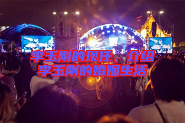 李玉剛的現(xiàn)任，介紹李玉剛的婚姻生活