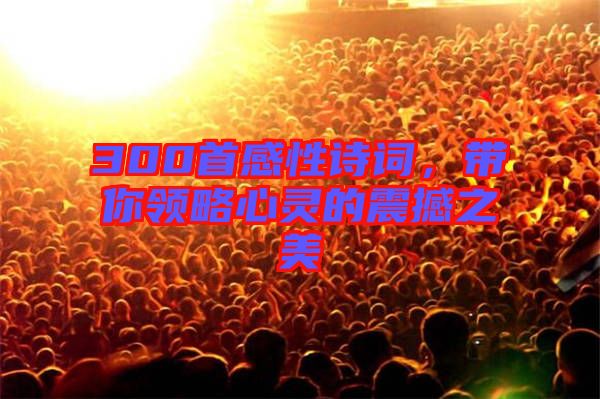 300首感性詩詞，帶你領(lǐng)略心靈的震撼之美