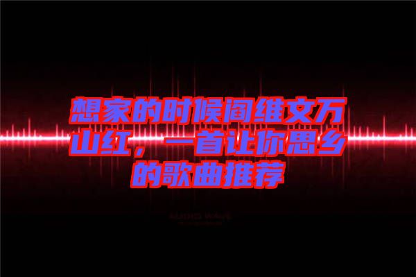 想家的時(shí)候閻維文萬(wàn)山紅，一首讓你思鄉(xiāng)的歌曲推薦