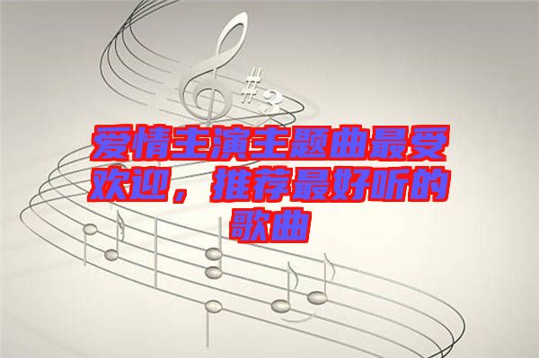 愛情主演主題曲最受歡迎，推薦最好聽的歌曲