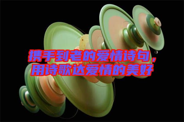 攜手到老的愛(ài)情詩(shī)句，用詩(shī)歌達(dá)愛(ài)情的美好