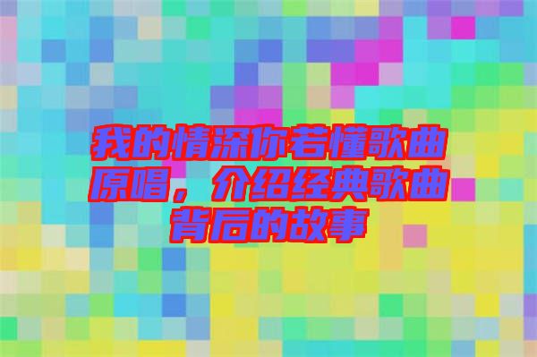 我的情深你若懂歌曲原唱，介紹經(jīng)典歌曲背后的故事