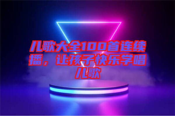 兒歌大全100首連續(xù)播，讓孩子快樂(lè)學(xué)唱兒歌