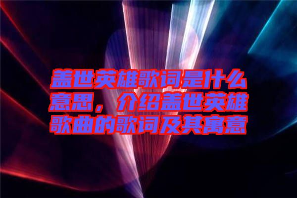 蓋世英雄歌詞是什么意思，介紹蓋世英雄歌曲的歌詞及其寓意