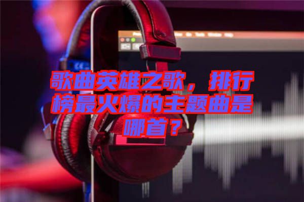 歌曲英雄之歌，排行榜最火爆的主題曲是哪首？
