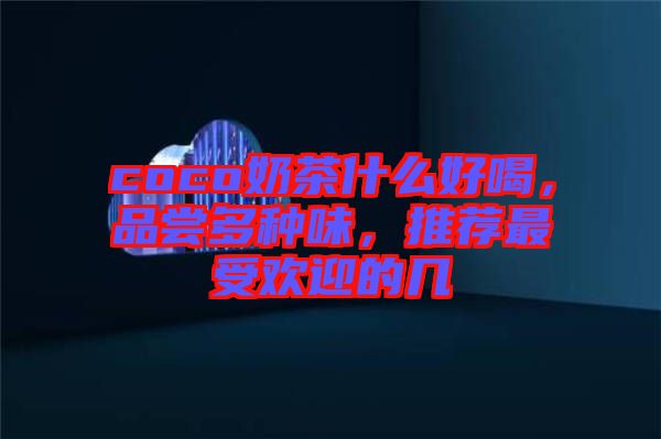 coco奶茶什么好喝，品嘗多種味，推薦最受歡迎的幾