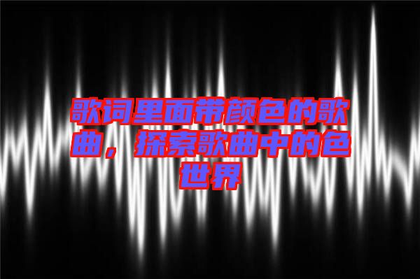 歌詞里面帶顏色的歌曲，探索歌曲中的色世界
