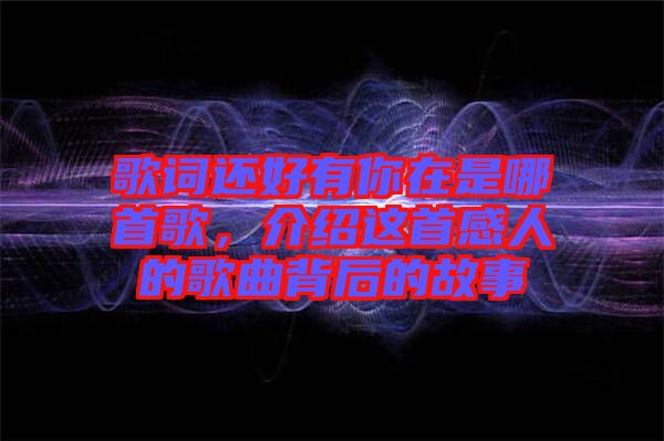 歌詞還好有你在是哪首歌，介紹這首感人的歌曲背后的故事