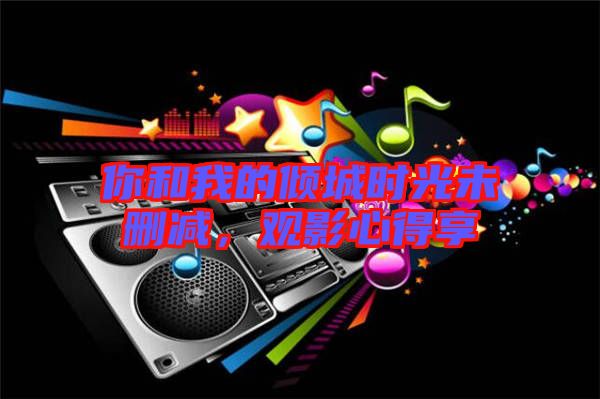 你和我的傾城時光未刪減，觀影心得享