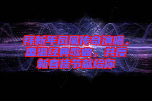 拜新年鳳凰傳奇演唱，重溫經(jīng)典歌曲，共度新春佳節(jié)獻給你