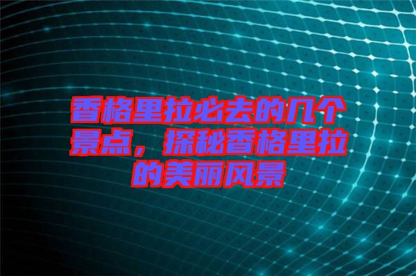 香格里拉必去的幾個景點，探秘香格里拉的美麗風(fēng)景