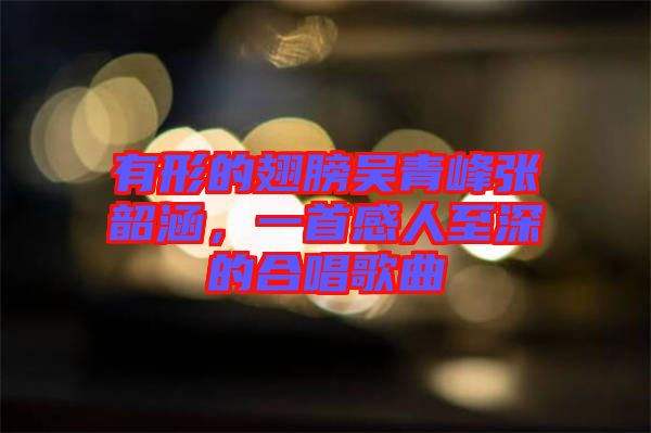 有形的翅膀吳青峰張韶涵，一首感人至深的合唱歌曲